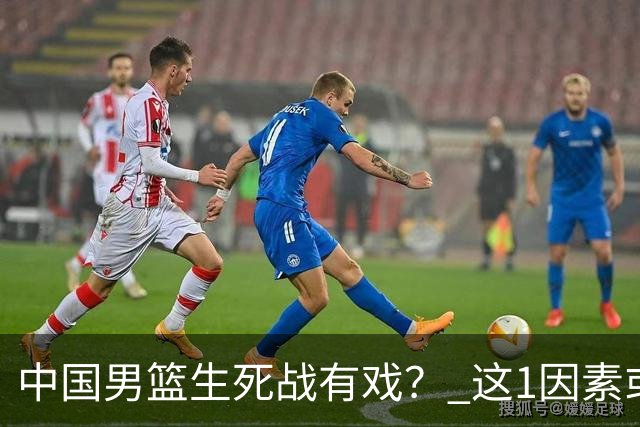 中国男篮生死战有戏？ 这1因素或成破局关键