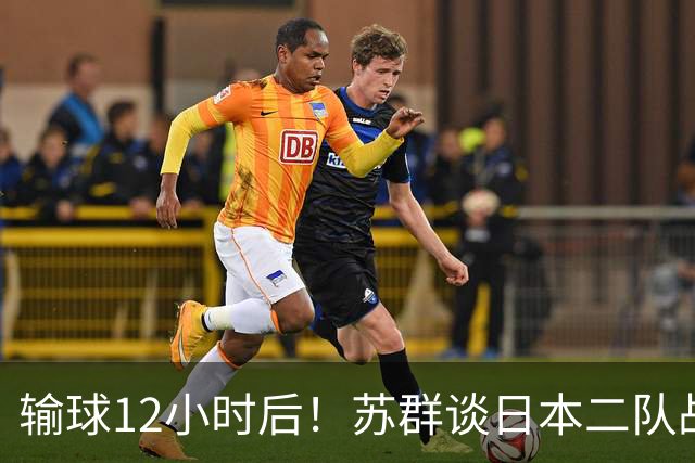 输球12小时后！苏群谈日本二队战略，中国男篮真正的差距藏不住了